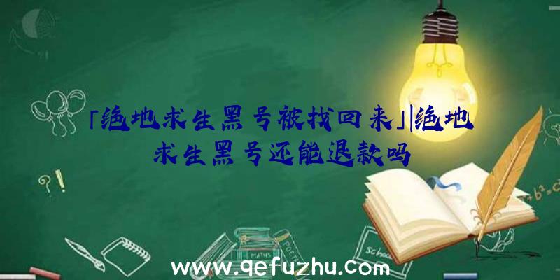 「绝地求生黑号被找回来」|绝地求生黑号还能退款吗